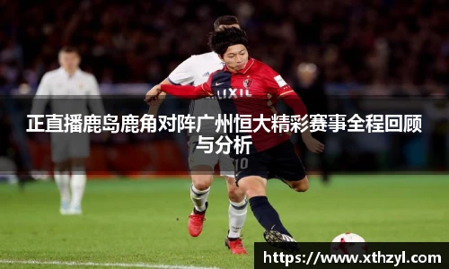 正直播鹿岛鹿角对阵广州恒大精彩赛事全程回顾与分析