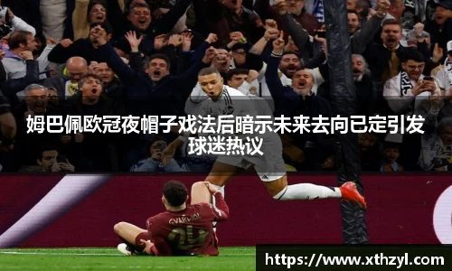 姆巴佩欧冠夜帽子戏法后暗示未来去向已定引发球迷热议