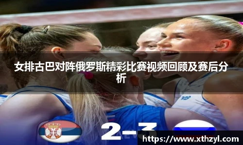 女排古巴对阵俄罗斯精彩比赛视频回顾及赛后分析