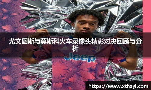 尤文图斯与莫斯科火车录像头精彩对决回顾与分析