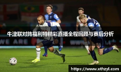 牛津联对阵福利特精彩直播全程回顾与赛后分析