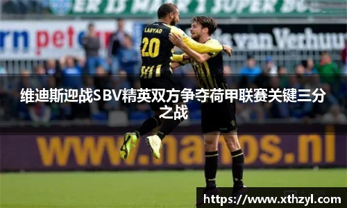 维迪斯迎战SBV精英双方争夺荷甲联赛关键三分之战