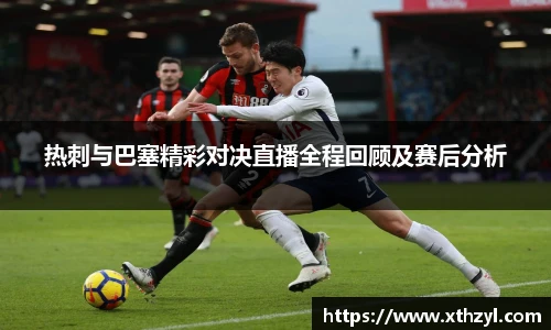 热刺与巴塞精彩对决直播全程回顾及赛后分析