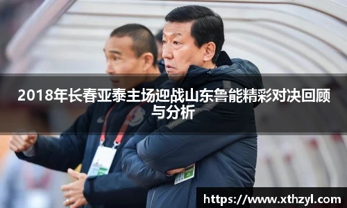 2018年长春亚泰主场迎战山东鲁能精彩对决回顾与分析