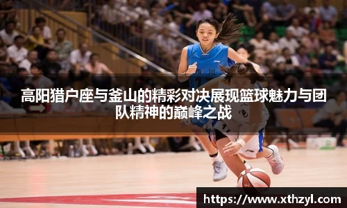 高阳猎户座与釜山的精彩对决展现篮球魅力与团队精神的巅峰之战